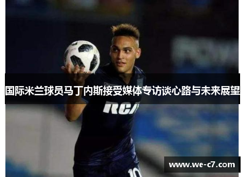 国际米兰球员马丁内斯接受媒体专访谈心路与未来展望