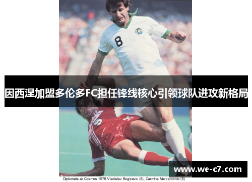 因西涅加盟多伦多FC担任锋线核心引领球队进攻新格局 因西涅加盟多伦多FC担任锋线核心引领球队进攻新格局