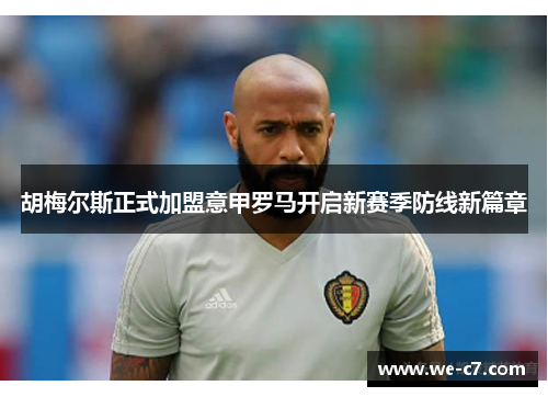 胡梅尔斯正式加盟意甲罗马开启新赛季防线新篇章