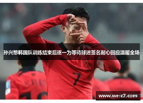孙兴慜韩国队训练结束后逐一为等待球迷签名耐心回应温暖全场