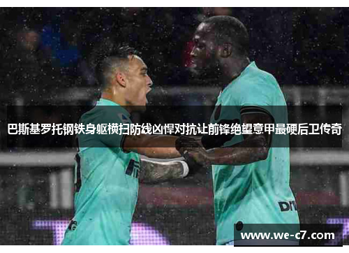 巴斯基罗托钢铁身躯横扫防线凶悍对抗让前锋绝望意甲最硬后卫传奇
