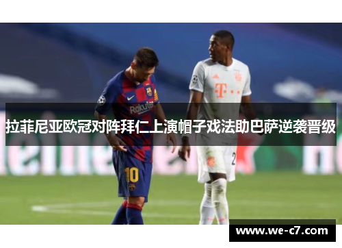 拉菲尼亚欧冠对阵拜仁上演帽子戏法助巴萨逆袭晋级